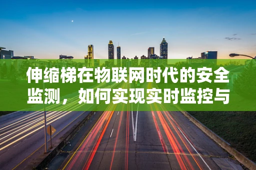 伸缩梯在物联网时代的安全监测，如何实现实时监控与预警？