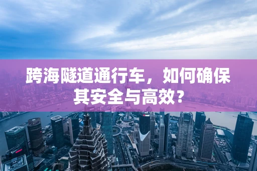 跨海隧道通行车，如何确保其安全与高效？