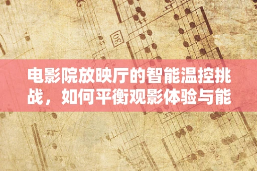 电影院放映厅的智能温控挑战，如何平衡观影体验与能耗管理？