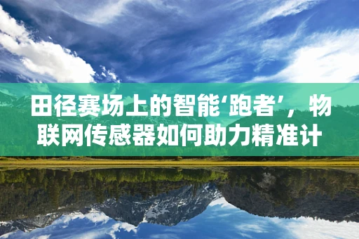 田径赛场上的智能‘跑者’，物联网传感器如何助力精准计时？