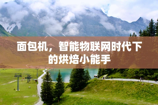 面包机，智能物联网时代下的烘焙小能手