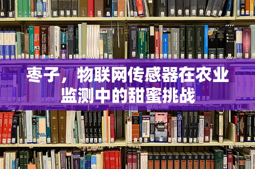 枣子，物联网传感器在农业监测中的甜蜜挑战