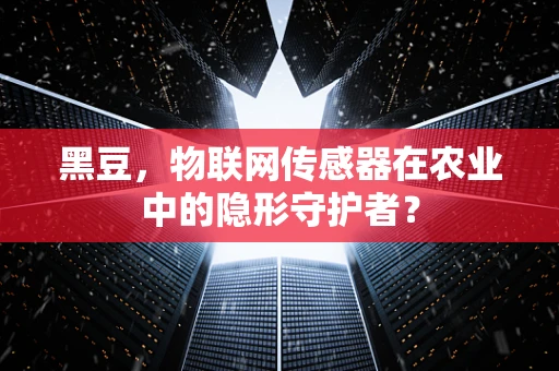 黑豆，物联网传感器在农业中的隐形守护者？