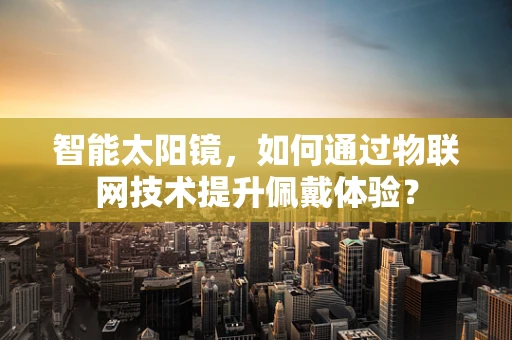智能太阳镜，如何通过物联网技术提升佩戴体验？
