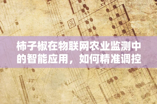 柿子椒在物联网农业监测中的智能应用，如何精准调控生长环境？