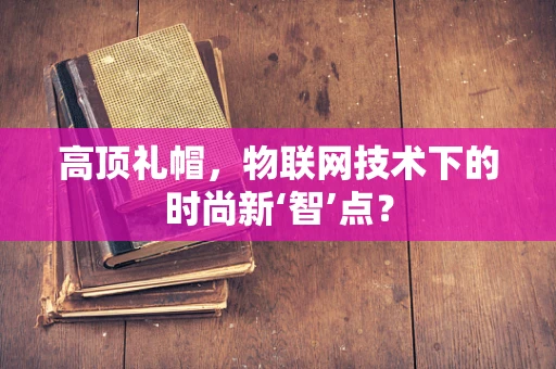 高顶礼帽，物联网技术下的时尚新‘智’点？