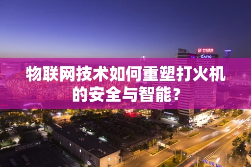 物联网技术如何重塑打火机的安全与智能？