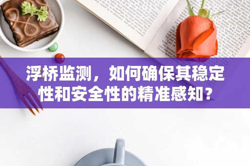 浮桥监测，如何确保其稳定性和安全性的精准感知？