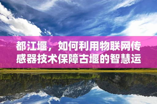 都江堰，如何利用物联网传感器技术保障古堰的智慧运维？