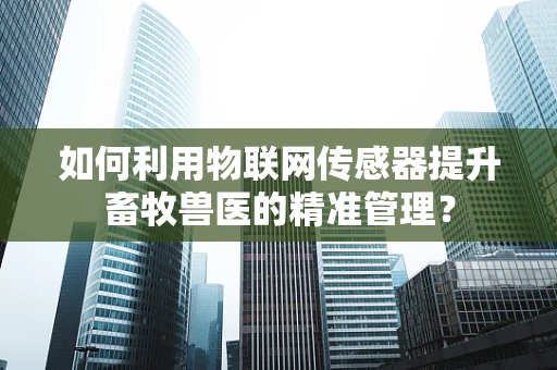 如何利用物联网传感器提升畜牧兽医的精准管理？