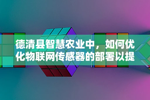 德清县智慧农业中，如何优化物联网传感器的部署以提升作物产量？