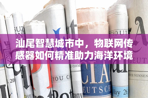 汕尾智慧城市中，物联网传感器如何精准助力海洋环境监测？