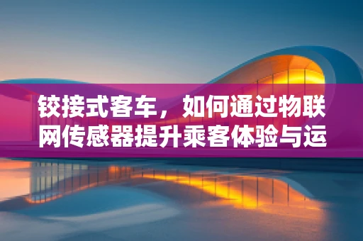 铰接式客车，如何通过物联网传感器提升乘客体验与运营效率？