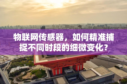 物联网传感器，如何精准捕捉不同时段的细微变化？