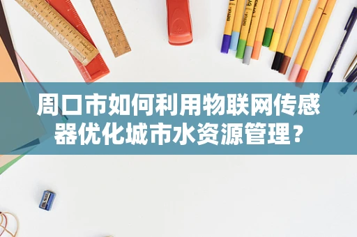 周口市如何利用物联网传感器优化城市水资源管理？