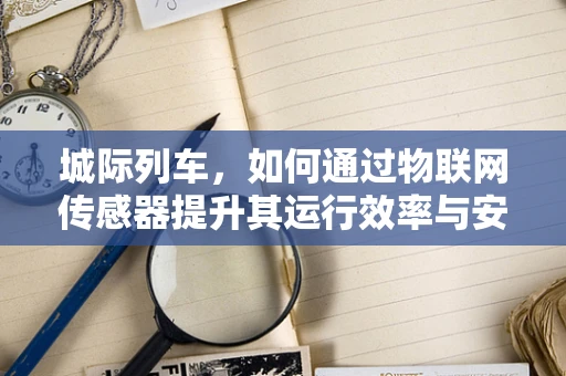 城际列车，如何通过物联网传感器提升其运行效率与安全性？