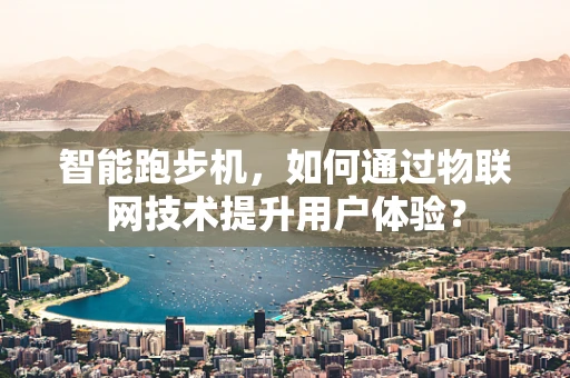 智能跑步机，如何通过物联网技术提升用户体验？