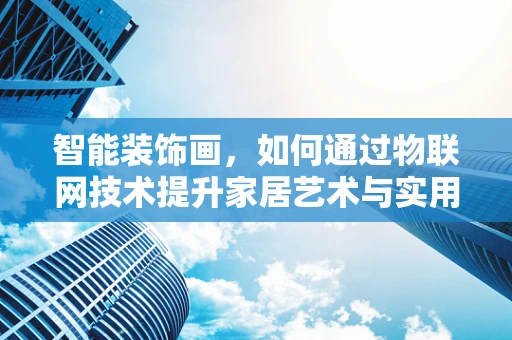 智能装饰画，如何通过物联网技术提升家居艺术与实用性？
