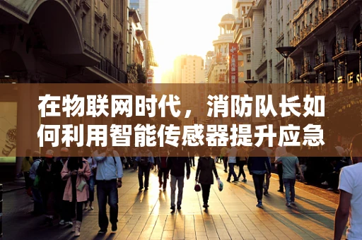 在物联网时代，消防队长如何利用智能传感器提升应急响应速度？