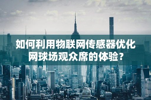 如何利用物联网传感器优化网球场观众席的体验？