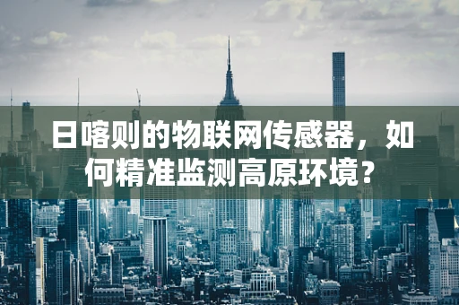 日喀则的物联网传感器，如何精准监测高原环境？