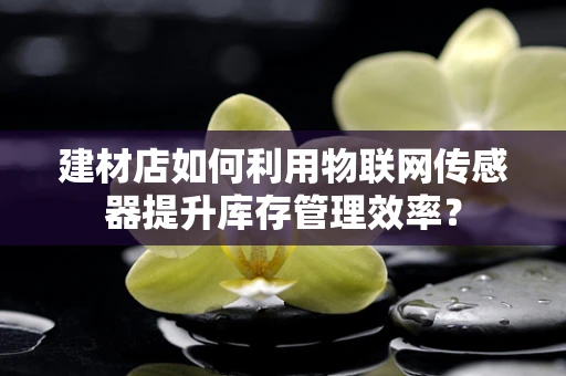建材店如何利用物联网传感器提升库存管理效率？