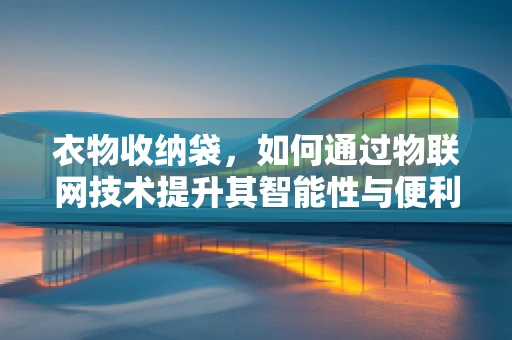 衣物收纳袋，如何通过物联网技术提升其智能性与便利性？
