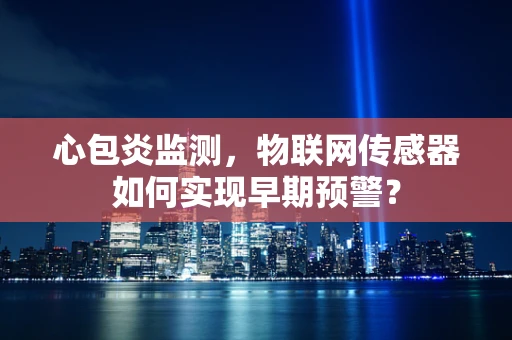 心包炎监测，物联网传感器如何实现早期预警？