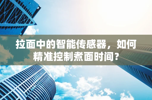 拉面中的智能传感器，如何精准控制煮面时间？