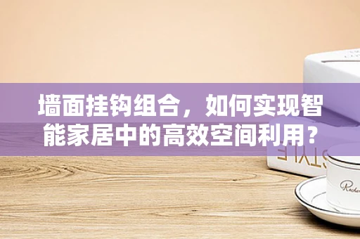 墙面挂钩组合，如何实现智能家居中的高效空间利用？