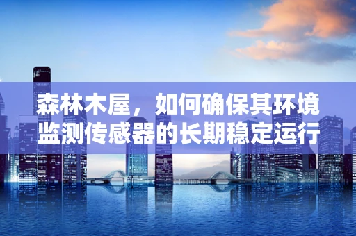 森林木屋，如何确保其环境监测传感器的长期稳定运行？
