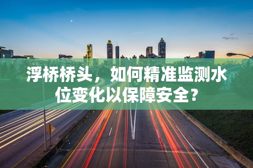 浮桥桥头，如何精准监测水位变化以保障安全？