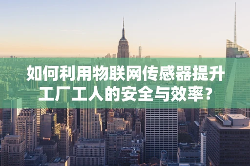如何利用物联网传感器提升工厂工人的安全与效率？