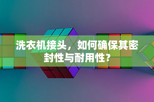洗衣机接头，如何确保其密封性与耐用性？