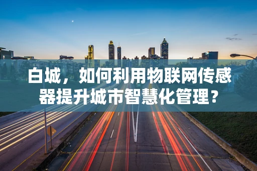 白城，如何利用物联网传感器提升城市智慧化管理？