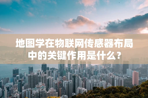 地图学在物联网传感器布局中的关键作用是什么？