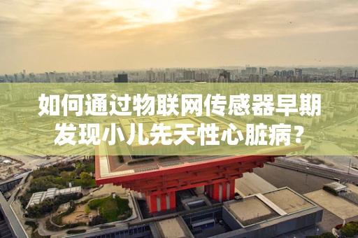 如何通过物联网传感器早期发现小儿先天性心脏病？