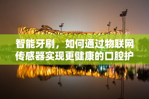 智能牙刷，如何通过物联网传感器实现更健康的口腔护理？