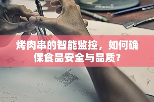烤肉串的智能监控，如何确保食品安全与品质？