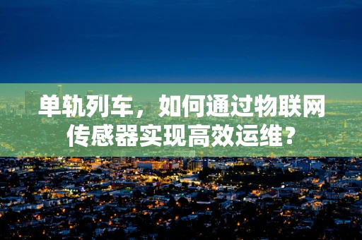 单轨列车，如何通过物联网传感器实现高效运维？