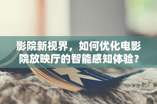 影院新视界，如何优化电影院放映厅的智能感知体验？
