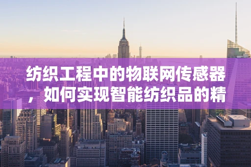 纺织工程中的物联网传感器，如何实现智能纺织品的精准监控？