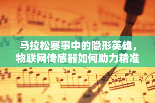 马拉松赛事中的隐形英雄，物联网传感器如何助力精准计时？