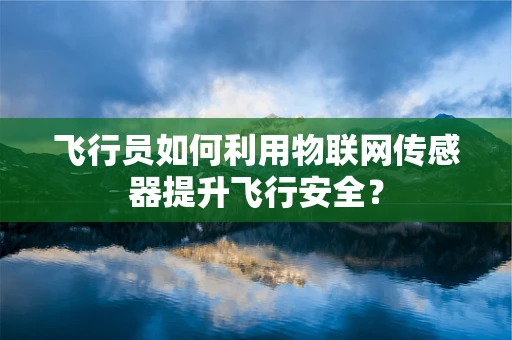 飞行员如何利用物联网传感器提升飞行安全？