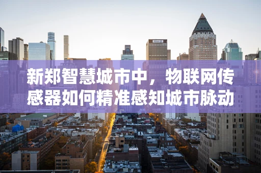 新郑智慧城市中，物联网传感器如何精准感知城市脉动？