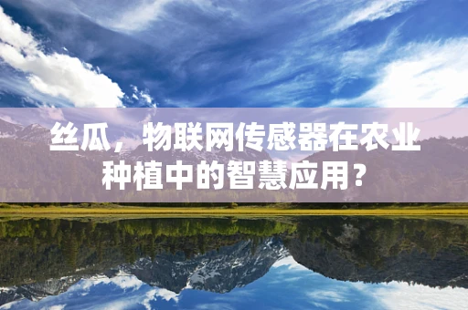 丝瓜，物联网传感器在农业种植中的智慧应用？