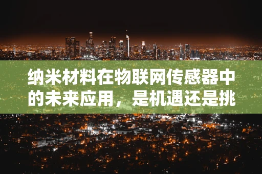 纳米材料在物联网传感器中的未来应用，是机遇还是挑战？