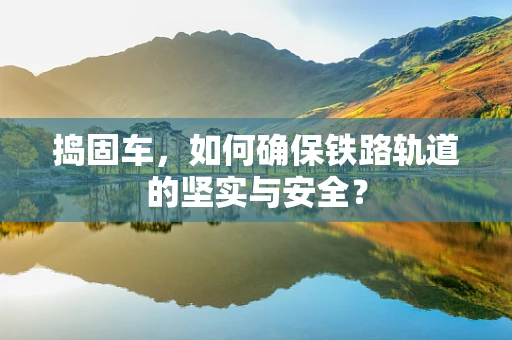 捣固车，如何确保铁路轨道的坚实与安全？