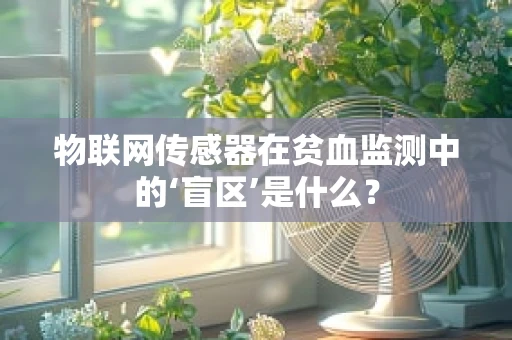 物联网传感器在贫血监测中的‘盲区’是什么？