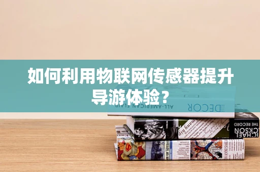 如何利用物联网传感器提升导游体验？